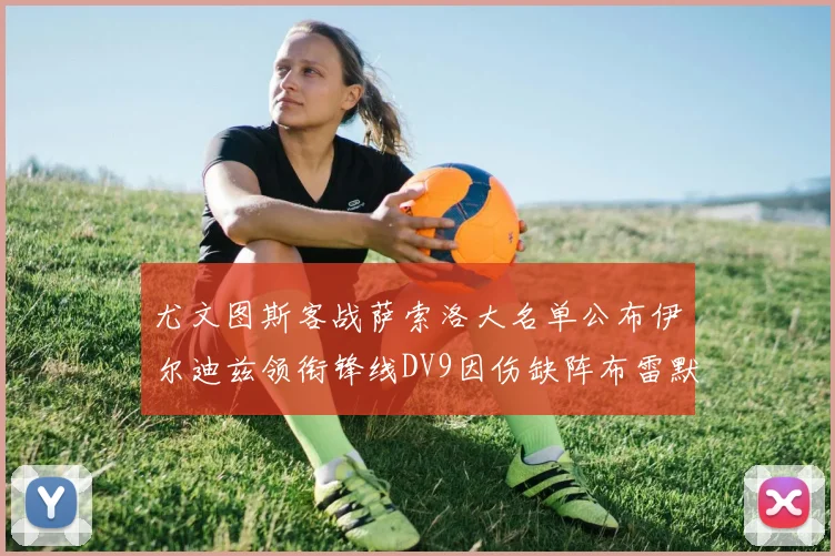 尤文图斯客战萨索洛大名单公布伊尔迪兹领衔锋线DV9因伤缺阵布雷默在列