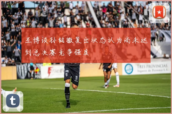 王博谈孙铭徽复出状态认为尚未达到总决赛竞争强度