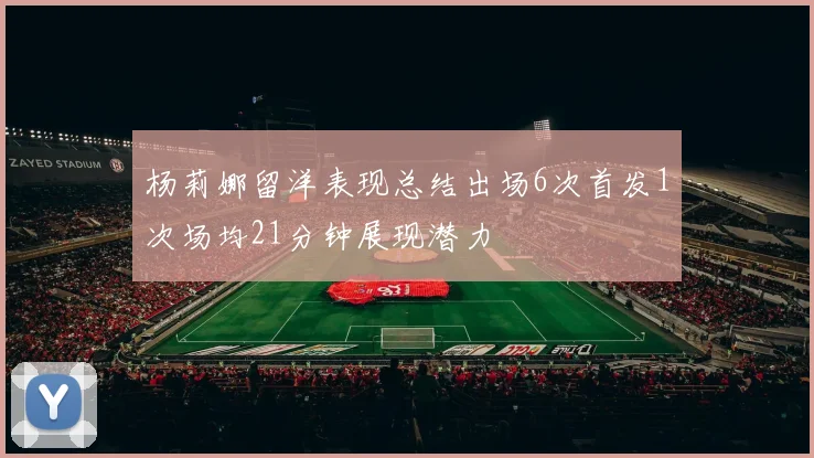 杨莉娜留洋表现总结出场6次首发1次场均21分钟展现潜力