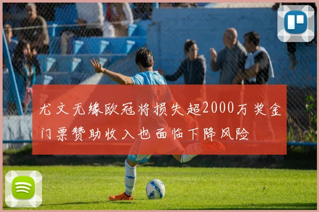 尤文无缘欧冠将损失超2000万奖金门票赞助收入也面临下降风险