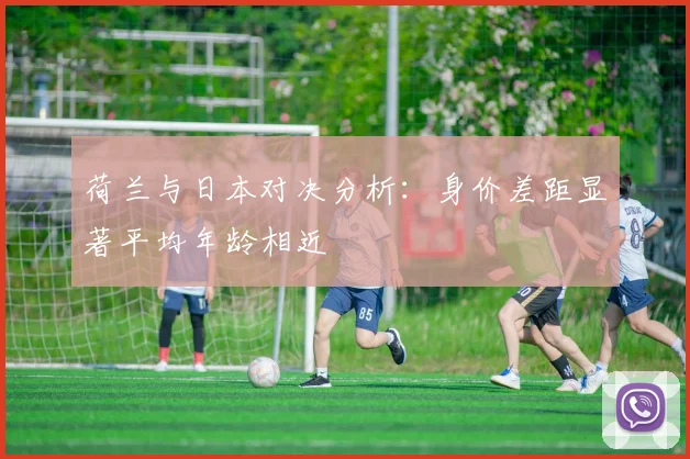 荷兰与日本对决分析：身价差距显著平均年龄相近