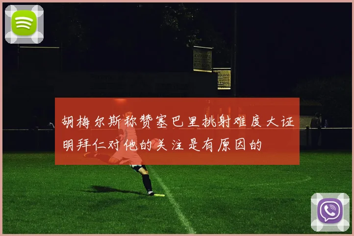 胡梅尔斯称赞塞巴里挑射难度大证明拜仁对他的关注是有原因的