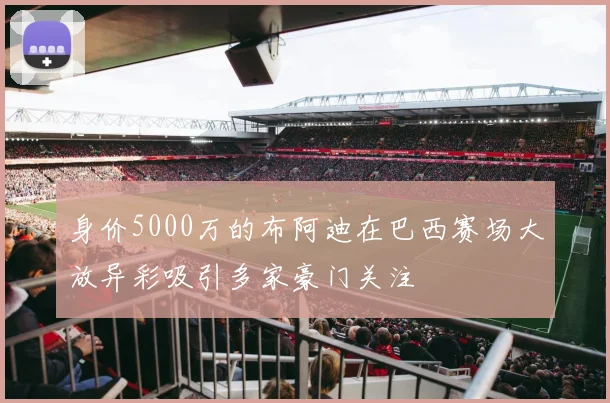身价5000万的布阿迪在巴西赛场大放异彩吸引多家豪门关注
