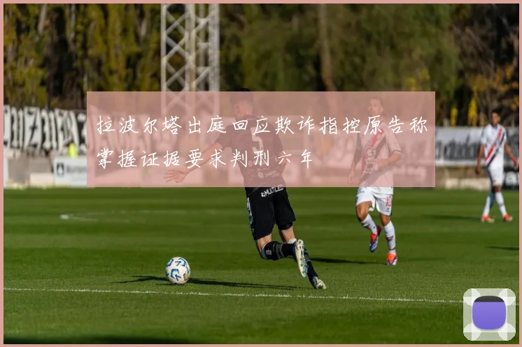 拉波尔塔出庭回应欺诈指控原告称掌握证据要求判刑六年