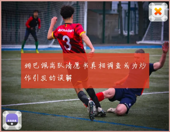 姆巴佩离队请愿书真相调查或为炒作引发的误解