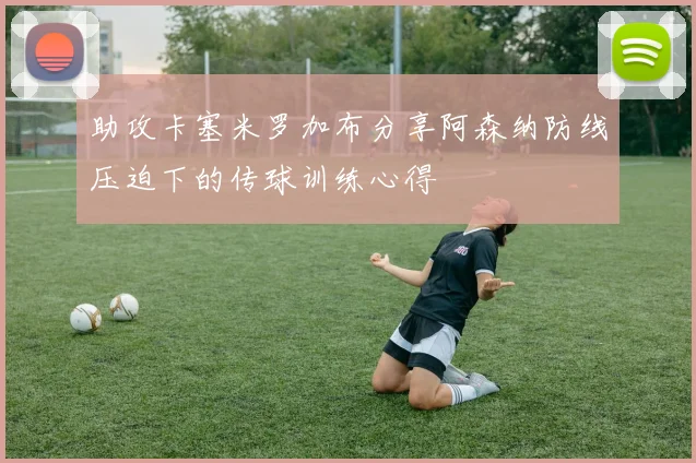 助攻卡塞米罗加布分享阿森纳防线压迫下的传球训练心得