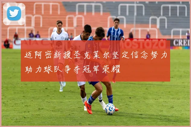 迈阿密新援圣克莱尔坚定信念努力助力球队争夺冠军荣耀