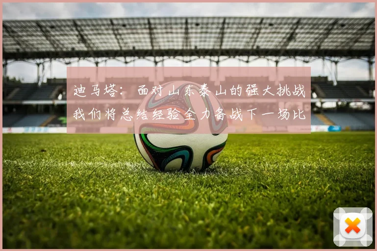 迪马塔：面对山东泰山的强大挑战我们将总结经验全力备战下一场比赛