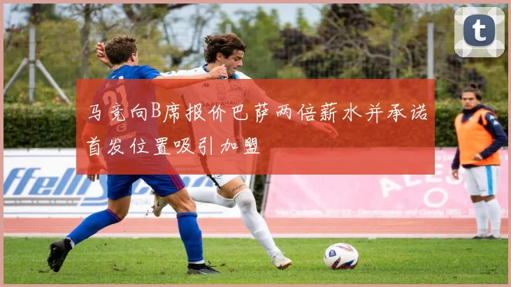马竞向B席报价巴萨两倍薪水并承诺首发位置吸引加盟