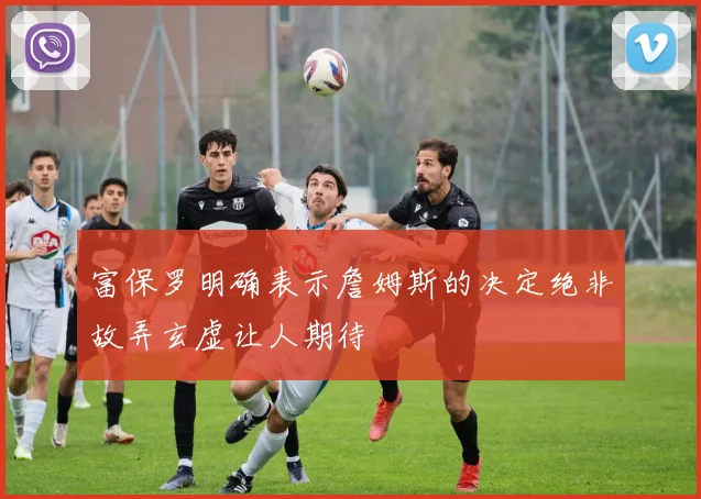 富保罗明确表示詹姆斯的决定绝非故弄玄虚让人期待