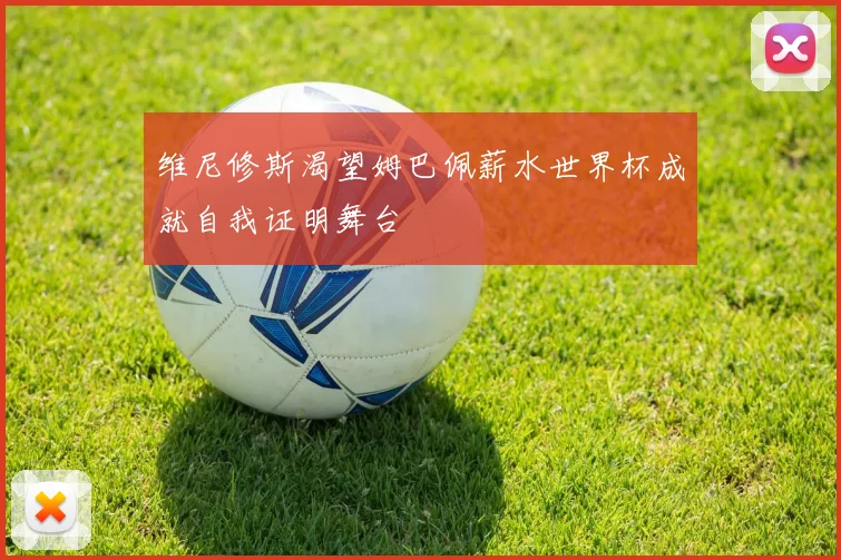 维尼修斯渴望姆巴佩薪水世界杯成就自我证明舞台