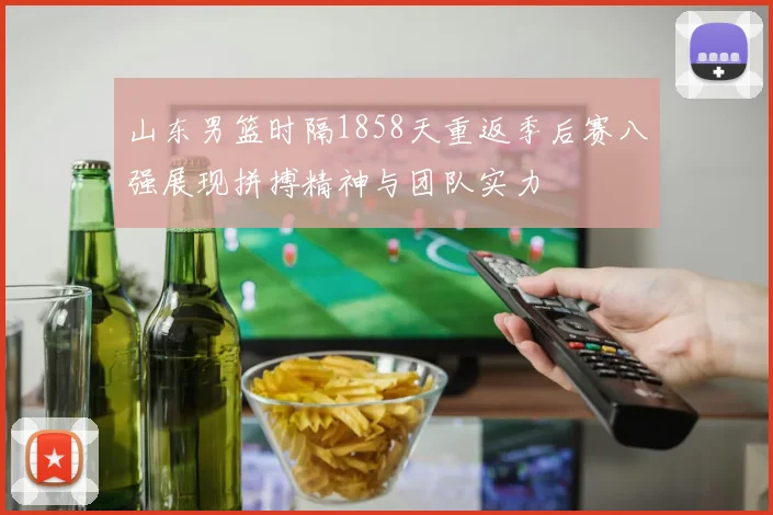 山东男篮时隔1858天重返季后赛八强展现拼搏精神与团队实力
