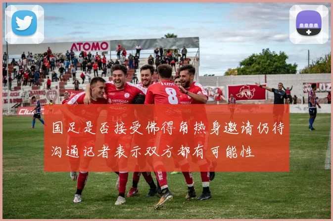 国足是否接受佛得角热身邀请仍待沟通记者表示双方都有可能性