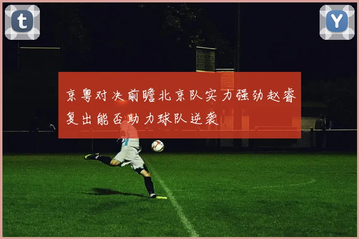 京粤对决前瞻北京队实力强劲赵睿复出能否助力球队逆袭