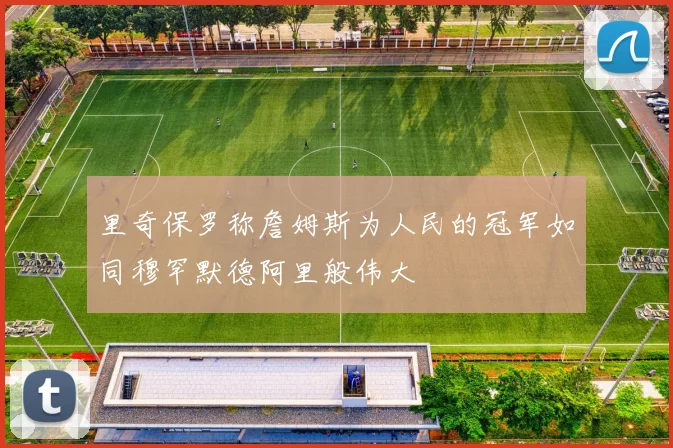 里奇保罗称詹姆斯为人民的冠军如同穆罕默德阿里般伟大