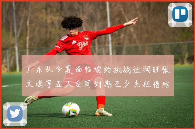 广东队今夏面临续约挑战杜润旺张文逸等五人合同到期王少杰租借结束
