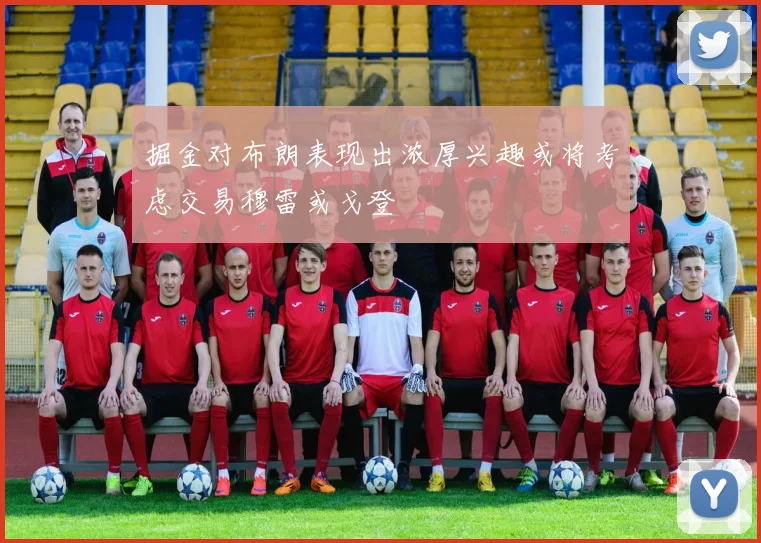 掘金对布朗表现出浓厚兴趣或将考虑交易穆雷或戈登