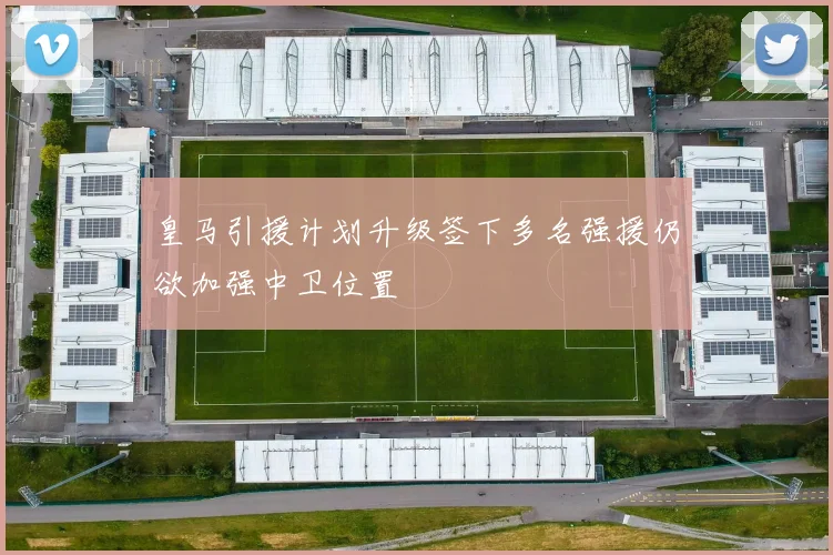 皇马引援计划升级签下多名强援仍欲加强中卫位置