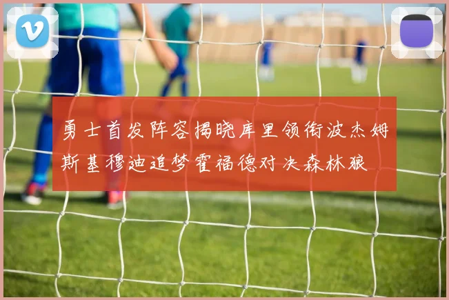 勇士首发阵容揭晓库里领衔波杰姆斯基穆迪追梦霍福德对决森林狼