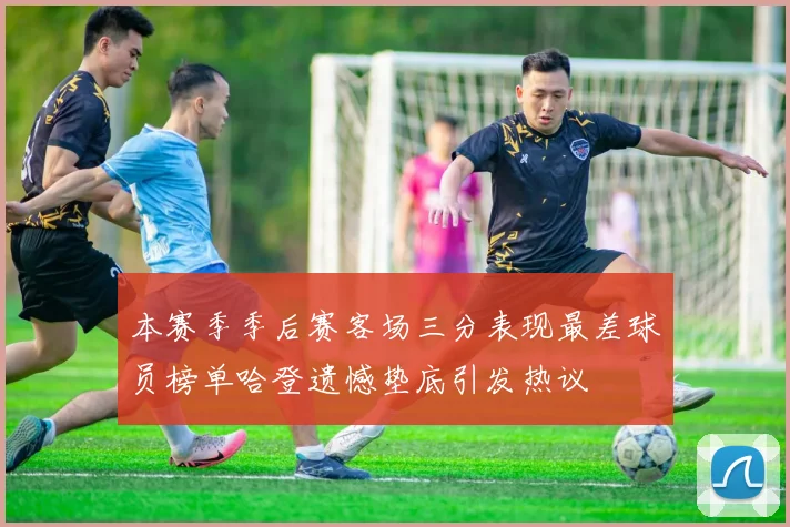 本赛季季后赛客场三分表现最差球员榜单哈登遗憾垫底引发热议