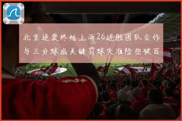 北京逆袭终结上海26连胜团队合作与三分球成关键罚球失准险些破百