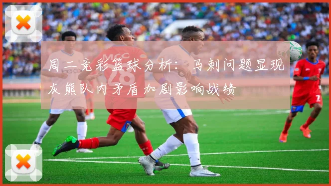周二竞彩篮球分析：马刺问题显现灰熊队内矛盾加剧影响战绩