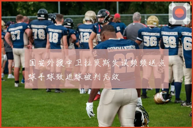 国安外援中卫拉莫斯失误频频送点球手球致进球被判无效