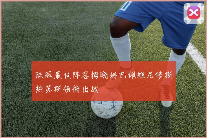 欧冠最佳阵容揭晓姆巴佩维尼修斯热苏斯领衔出战