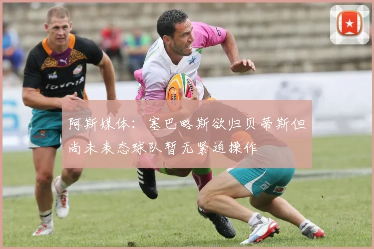 阿斯媒体：塞巴略斯欲归贝蒂斯但尚未表态球队暂无紧迫操作
