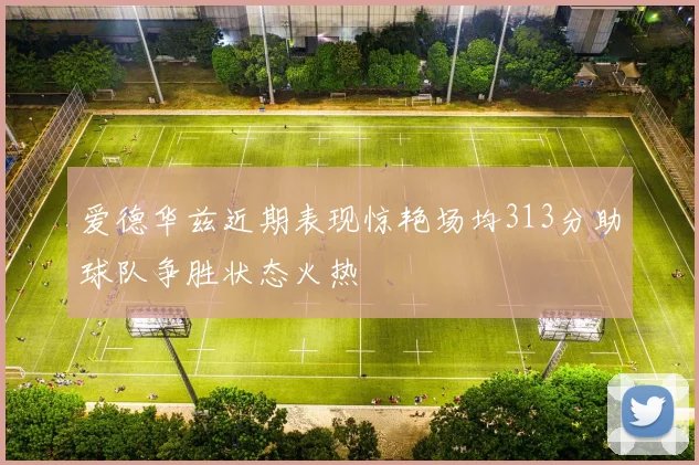 爱德华兹近期表现惊艳场均313分助球队争胜状态火热